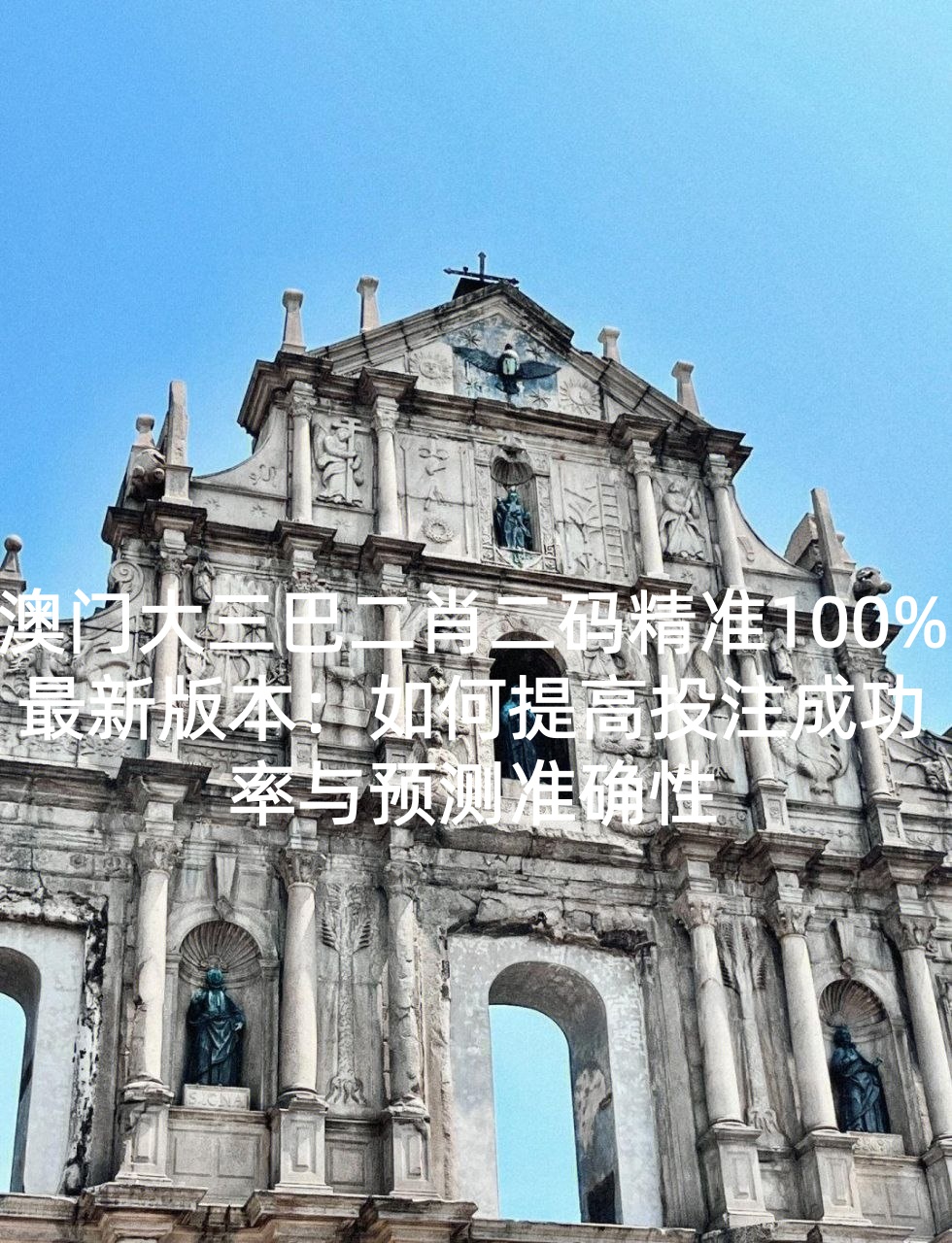 澳门大三巴二肖二码精准100%最新版本：如何提高投注成功率与预测准确性
